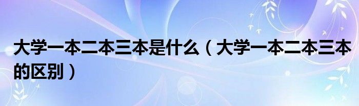 大學一本二本三本是什么（大學一本二本三本的區(qū)別）
