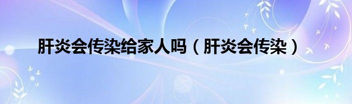 肝炎會(huì)傳染給家人嗎（肝炎會(huì)傳染）
