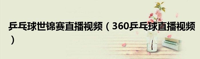 乒乓球世錦賽直播視頻（360乒乓球直播視頻）