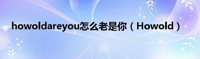 howoldareyou怎么老是你（Howold）