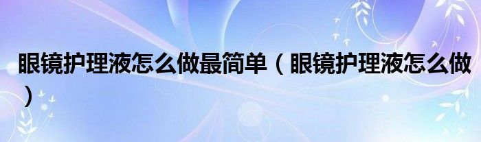 眼鏡護理液怎么做最簡單（眼鏡護理液怎么做）