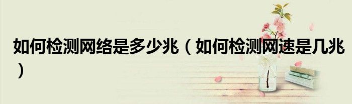 如何檢測網絡是多少兆（如何檢測網速是幾兆）