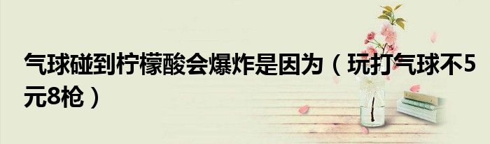 氣球碰到檸檬酸會(huì)爆炸是因?yàn)椋ㄍ娲驓馇虿?元8槍）