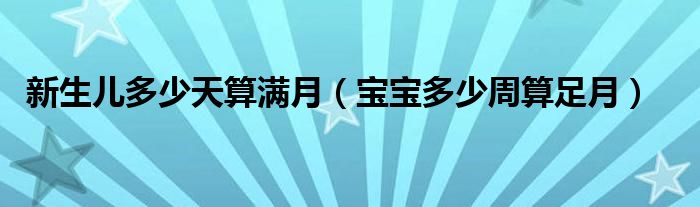 新生兒多少天算滿月（寶寶多少周算足月）