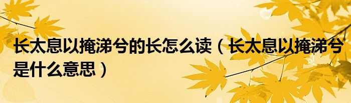 長太息以掩涕兮的長怎么讀（長太息以掩涕兮是什么意思）