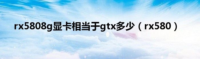 rx5808g顯卡相當(dāng)于gtx多少（rx580）