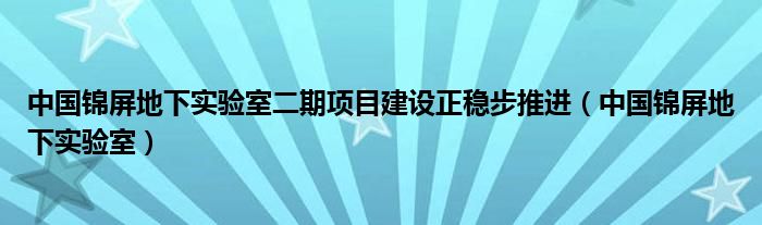 中國錦屏地下實(shí)驗(yàn)室二期項(xiàng)目建設(shè)正穩(wěn)步推進(jìn)（中國錦屏地下實(shí)驗(yàn)室）