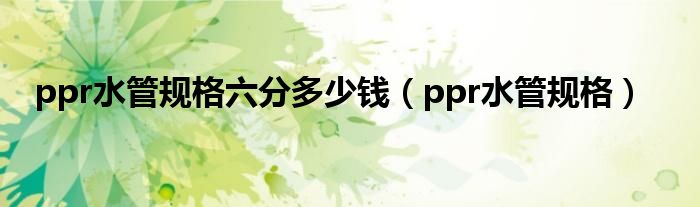 ppr水管規(guī)格六分多少錢（ppr水管規(guī)格）