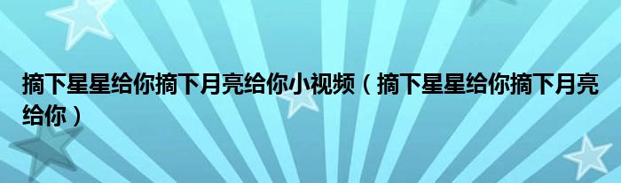 摘下星星給你摘下月亮給你小視頻（摘下星星給你摘下月亮給你）