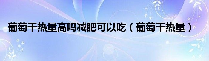 葡萄干熱量高嗎減肥可以吃（葡萄干熱量）