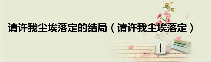 請許我塵埃落定的結(jié)局（請許我塵埃落定）