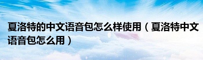 夏洛特的中文語(yǔ)音包怎么樣使用（夏洛特中文語(yǔ)音包怎么用）