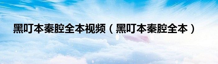 黑叮本秦腔全本視頻（黑叮本秦腔全本）