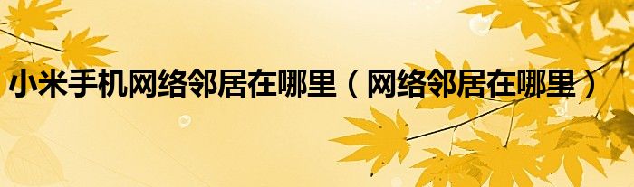 小米手機(jī)網(wǎng)絡(luò)鄰居在哪里（網(wǎng)絡(luò)鄰居在哪里）