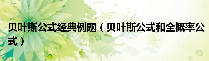 貝葉斯公式經(jīng)典例題（貝葉斯公式和全概率公式）
