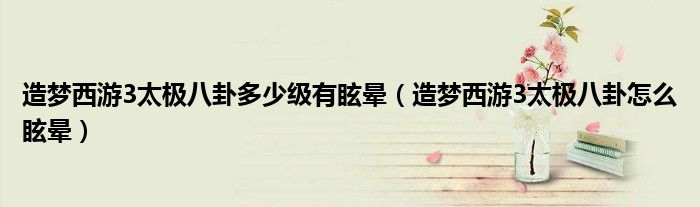 造夢西游3太極八卦多少級有眩暈（造夢西游3太極八卦怎么眩暈）
