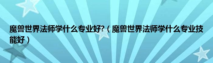魔獸世界法師學什么專業(yè)好?（魔獸世界法師學什么專業(yè)技能好）