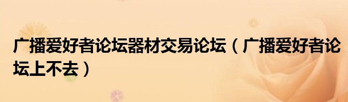 廣播愛好者論壇器材交易論壇（廣播愛好者論壇上不去）