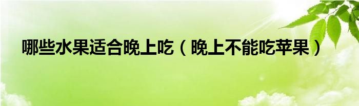哪些水果適合晚上吃（晚上不能吃蘋(píng)果）