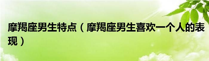 摩羯座男生特點(diǎn)（摩羯座男生喜歡一個(gè)人的表現(xiàn)）