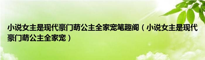 小說(shuō)女主是現(xiàn)代豪門(mén)萌公主全家寵筆趣閣（小說(shuō)女主是現(xiàn)代豪門(mén)萌公主全家寵）