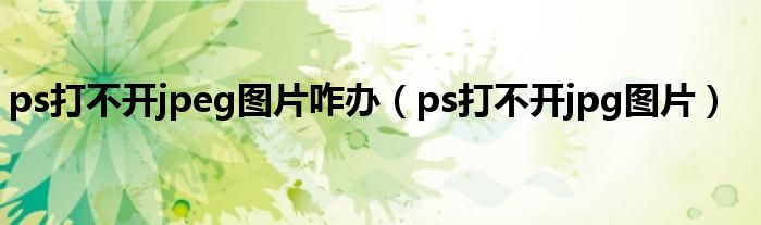 ps打不開jpeg圖片咋辦（ps打不開jpg圖片）