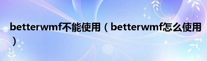 betterwmf不能使用（betterwmf怎么使用）