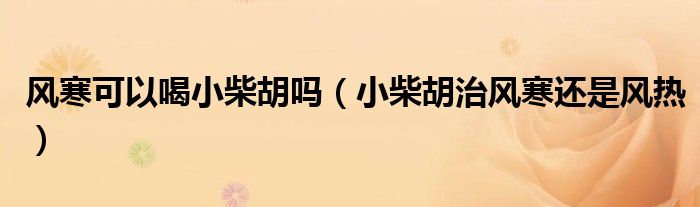 風(fēng)寒可以喝小柴胡嗎（小柴胡治風(fēng)寒還是風(fēng)熱）