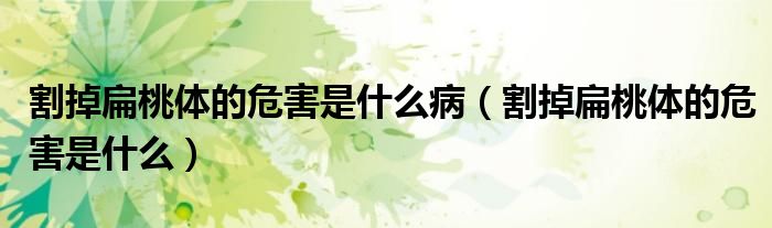 割掉扁桃體的危害是什么?。ǜ畹舯馓殷w的危害是什么）