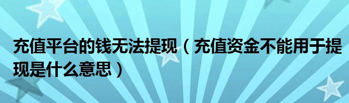 充值平臺(tái)的錢(qián)無(wú)法提現(xiàn)（充值資金不能用于提現(xiàn)是什么意思）