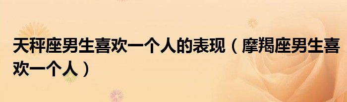 天秤座男生喜歡一個(gè)人的表現(xiàn)（摩羯座男生喜歡一個(gè)人）