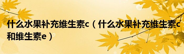 什么水果補充維生素c（什么水果補充維生素c和維生素e）