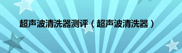 超聲波清洗器測評（超聲波清洗器）