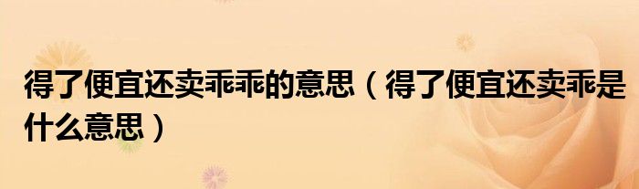 得了便宜還賣乖乖的意思（得了便宜還賣乖是什么意思）