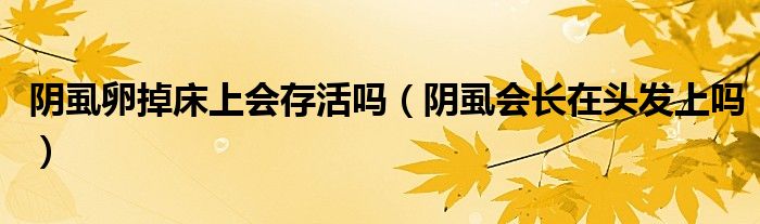 陰虱卵掉床上會存活嗎（陰虱會長在頭發(fā)上嗎）