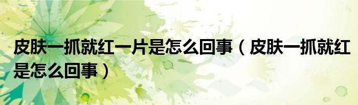 皮膚一抓就紅一片是怎么回事（皮膚一抓就紅是怎么回事）