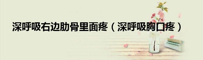 深呼吸右邊肋骨里面疼（深呼吸胸口疼）