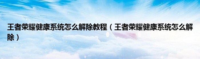 王者榮耀健康系統(tǒng)怎么解除教程（王者榮耀健康系統(tǒng)怎么解除）