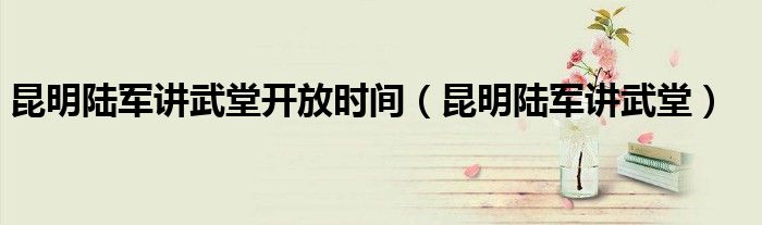 昆明陸軍講武堂開放時間（昆明陸軍講武堂）