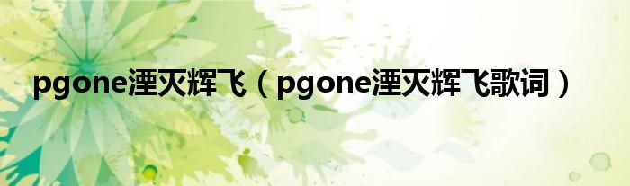 pgone湮滅輝飛（pgone湮滅輝飛歌詞）