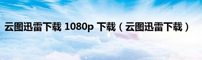 云圖迅雷下載 1080p 下載（云圖迅雷下載）