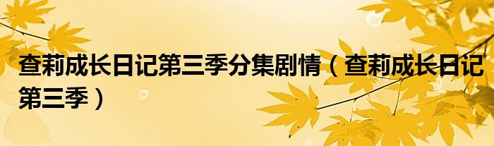 查莉成長(zhǎng)日記第三季分集劇情（查莉成長(zhǎng)日記第三季）