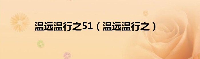 溫遠(yuǎn)溫行之51（溫遠(yuǎn)溫行之）