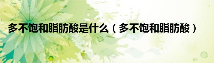 多不飽和脂肪酸是什么（多不飽和脂肪酸）