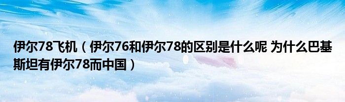 伊爾78飛機(jī)（伊爾76和伊爾78的區(qū)別是什么呢 為什么巴基斯坦有伊爾78而中國(guó)）