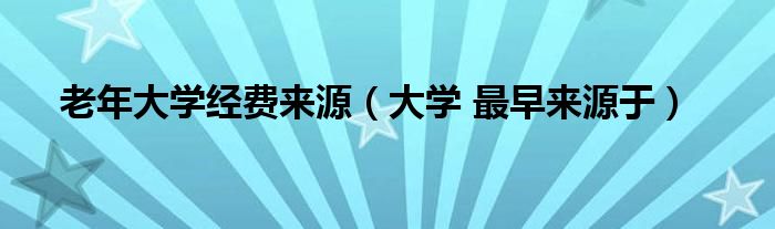 老年大學(xué)經(jīng)費來源（大學(xué) 最早來源于）