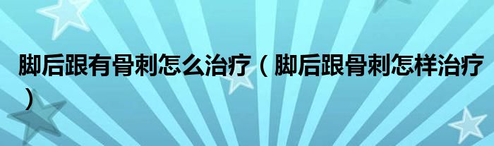 腳后跟有骨刺怎么治療（腳后跟骨刺怎樣治療）