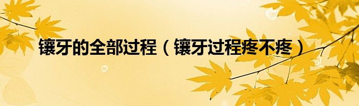 鑲牙的全部過(guò)程（鑲牙過(guò)程疼不疼）