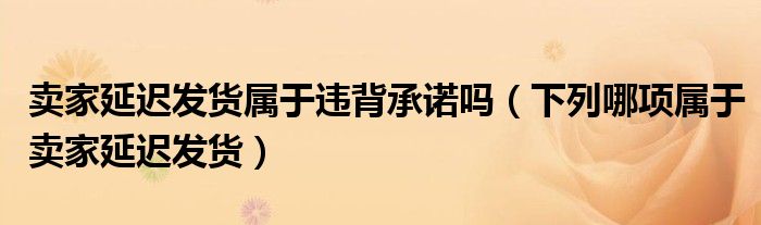 賣家延遲發(fā)貨屬于違背承諾嗎（下列哪項(xiàng)屬于賣家延遲發(fā)貨）