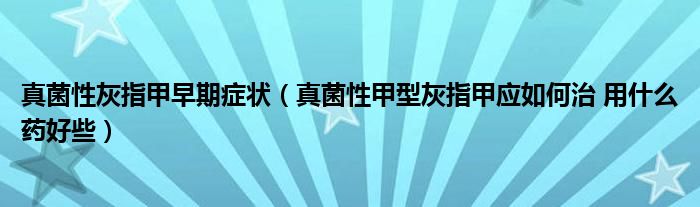 真菌性灰指甲早期癥狀（真菌性甲型灰指甲應(yīng)如何治 用什么藥好些）